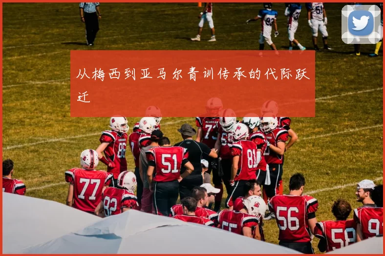 从梅西到亚马尔青训传承的代际跃迁