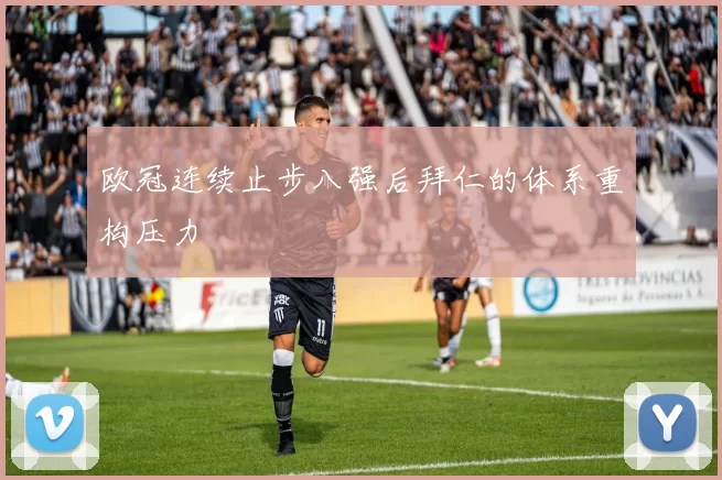 欧冠连续止步八强后拜仁的体系重构压力