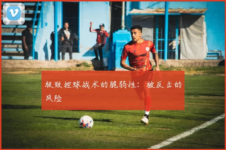 极致控球战术的脆弱性：被反击的风险