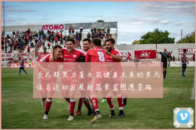 全民凝聚力量共筑健康未来的多元体育运动发展新篇章蓝图愿景路