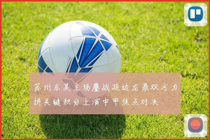 苏州东吴主场鏖战延边龙鼎双方力拼关键积分上演中甲焦点对决