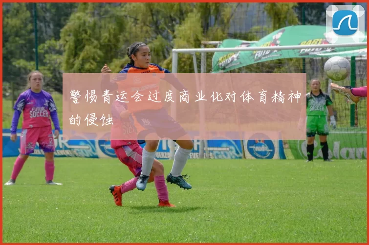 警惕青运会过度商业化对体育精神的侵蚀