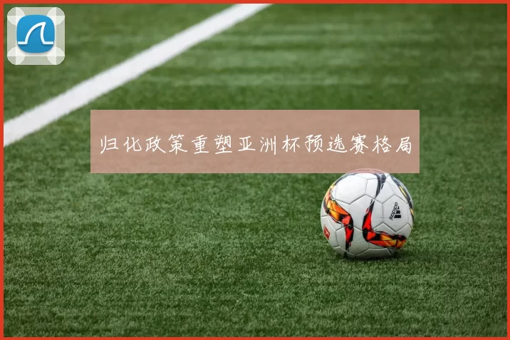 归化政策重塑亚洲杯预选赛格局