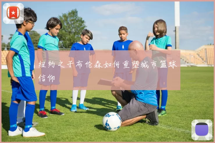 纽约之子布伦森如何重塑城市篮球信仰