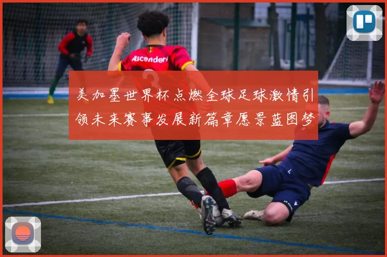 美加墨世界杯点燃全球足球激情引领未来赛事发展新篇章愿景蓝图梦