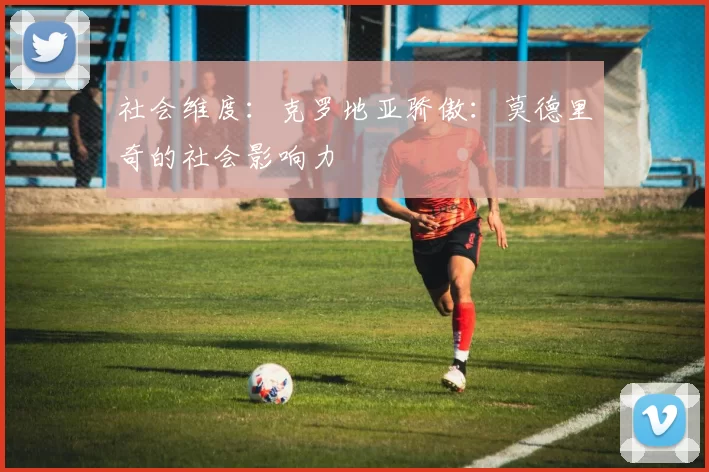社会维度：克罗地亚骄傲：莫德里奇的社会影响力