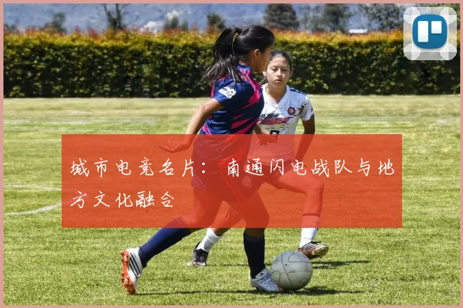 城市电竞名片：南通闪电战队与地方文化融合