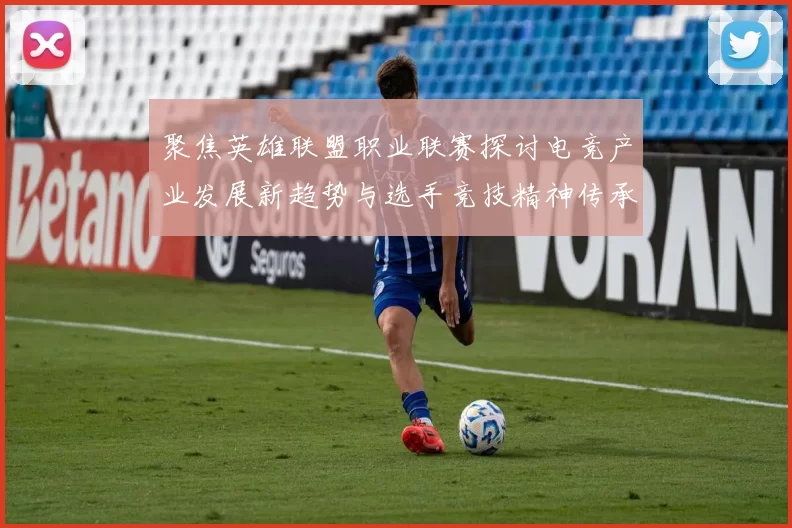 聚焦英雄联盟职业联赛探讨电竞产业发展新趋势与选手竞技精神传承