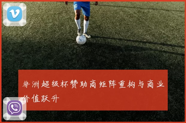 非洲超级杯赞助商矩阵重构与商业价值跃升