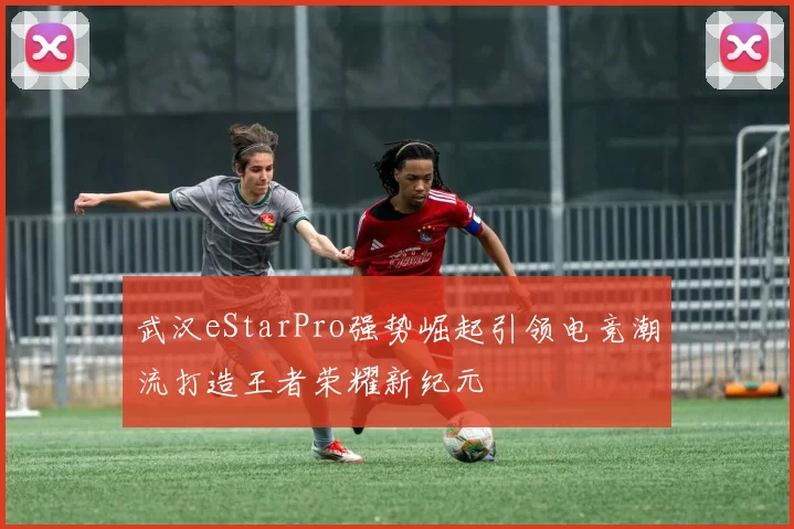 武汉eStarPro强势崛起引领电竞潮流打造王者荣耀新纪元