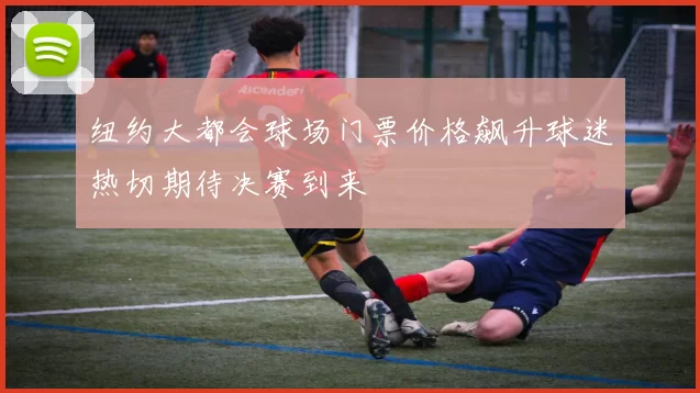 纽约大都会球场门票价格飙升球迷热切期待决赛到来