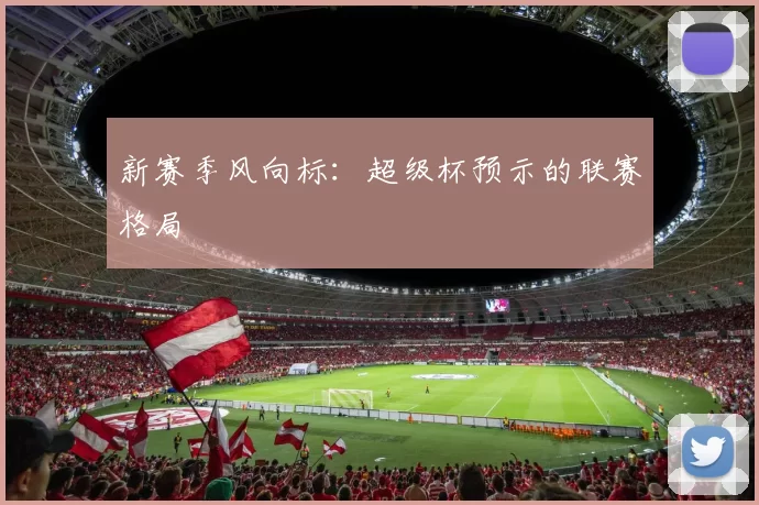 新赛季风向标：超级杯预示的联赛格局