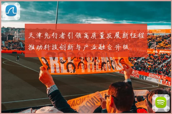 天津先行者引领高质量发展新征程推动科技创新与产业融合升级