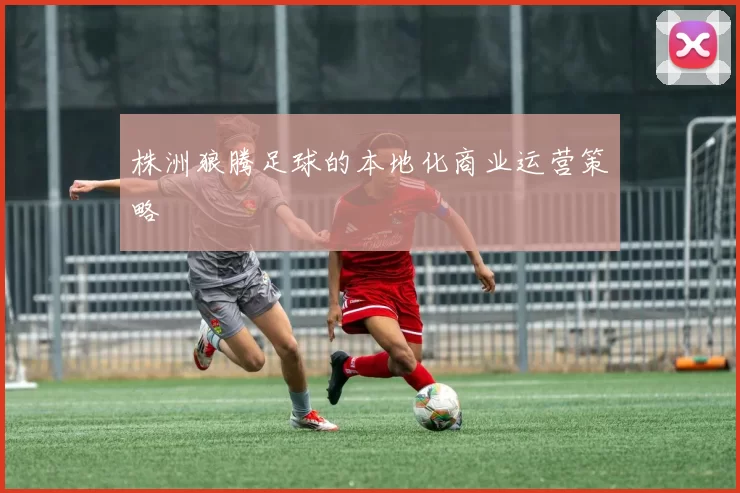株洲狼腾足球的本地化商业运营策略