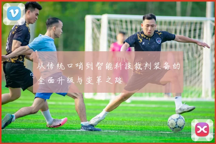 从传统口哨到智能科技裁判装备的全面升级与变革之路