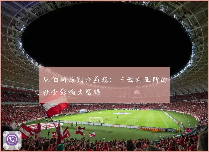 从伯纳乌到公益场：卡西利亚斯的社会影响力密码