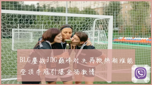 BLG鏖战JDG巅峰对决再掀热潮谁能登顶夺冠引爆全场激情