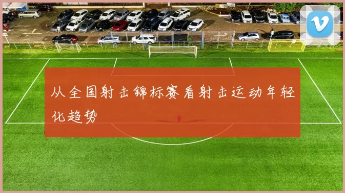 从全国射击锦标赛看射击运动年轻化趋势