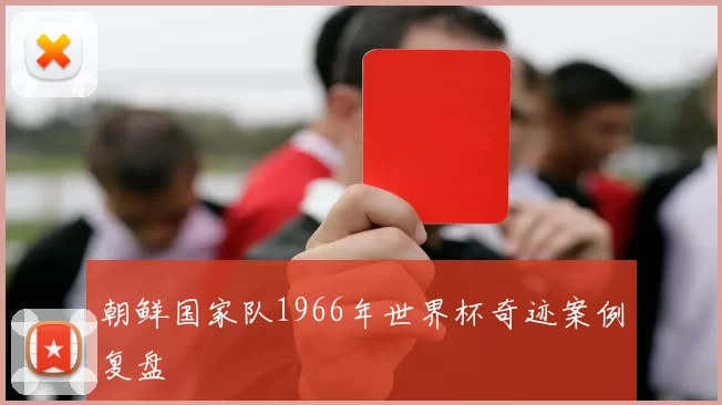 朝鲜国家队1966年世界杯奇迹案例复盘