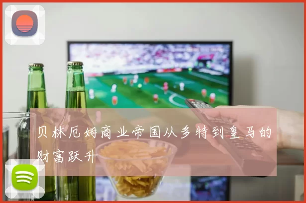贝林厄姆商业帝国从多特到皇马的财富跃升