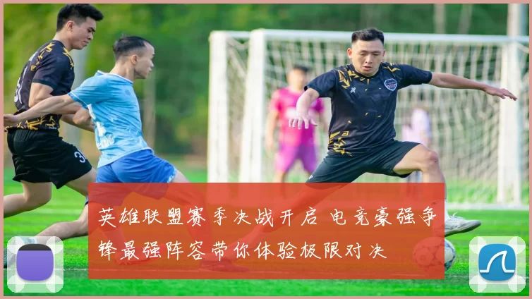 英雄联盟赛季决战开启 电竞豪强争锋最强阵容带你体验极限对决