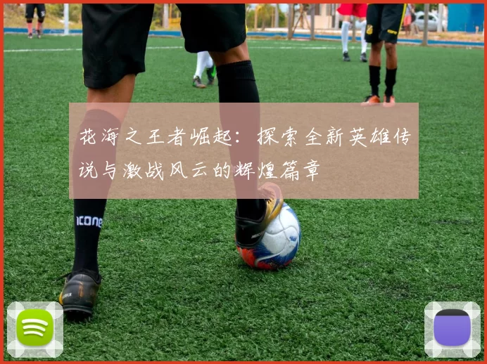 花海之王者崛起：探索全新英雄传说与激战风云的辉煌篇章