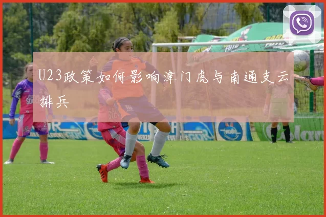 U23政策如何影响津门虎与南通支云排兵