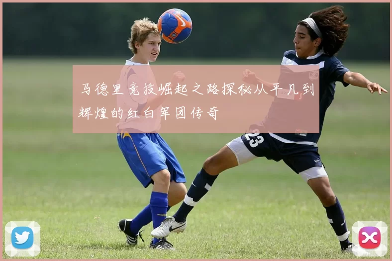 马德里竞技崛起之路探秘从平凡到辉煌的红白军团传奇