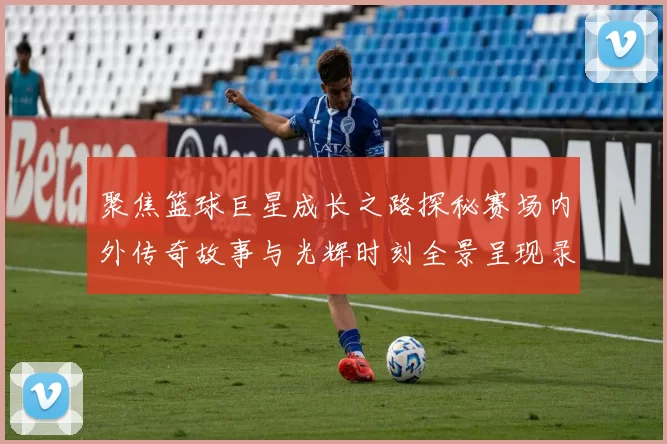 聚焦篮球巨星成长之路探秘赛场内外传奇故事与光辉时刻全景呈现录