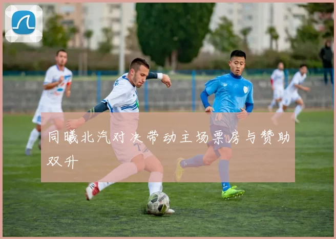 同曦北汽对决带动主场票房与赞助双升