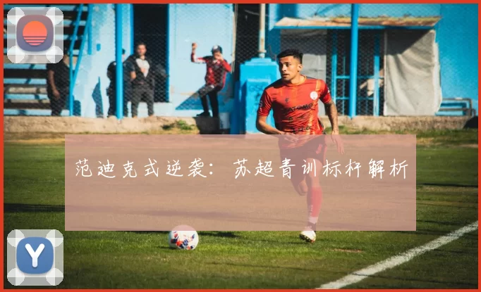 范迪克式逆袭：苏超青训标杆解析