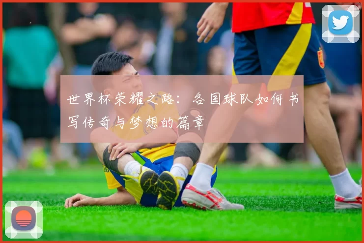 世界杯荣耀之路：各国球队如何书写传奇与梦想的篇章